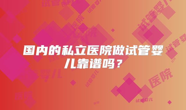 国内的私立医院做试管婴儿靠谱吗？