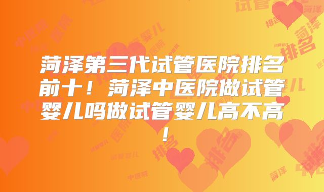 菏泽第三代试管医院排名前十！菏泽中医院做试管婴儿吗做试管婴儿高不高！