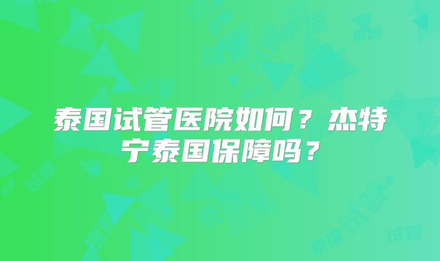 泰国试管医院如何?杰特宁泰国保障吗?