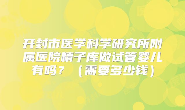 开封市医学科学研究所附属医院精子库做试管婴儿有吗?(需要多少钱)