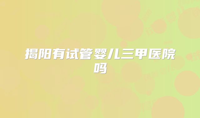 揭阳有试管婴儿三甲医院吗