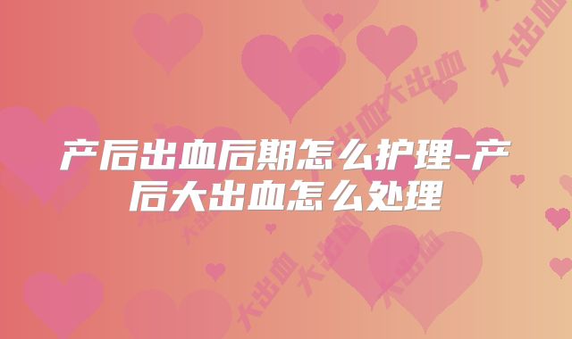 产后出血后期怎么护理-产后大出血怎么处理