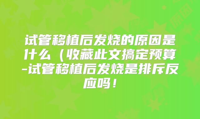 试管移植后发烧的原因是什么(收藏此文搞定预算-试管移植后发烧是排斥反应吗!