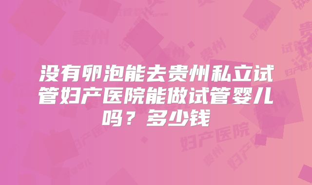 没有卵泡能去贵州私立试管妇产医院能做试管婴儿吗？多少钱