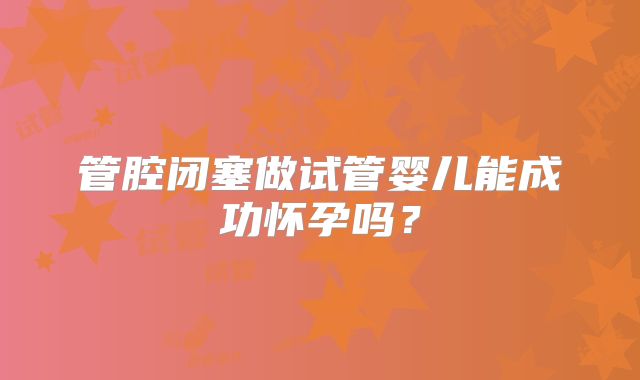 管腔闭塞做试管婴儿能成功怀孕吗？