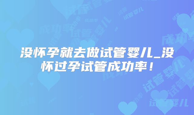 没怀孕就去做试管婴儿_没怀过孕试管成功率!