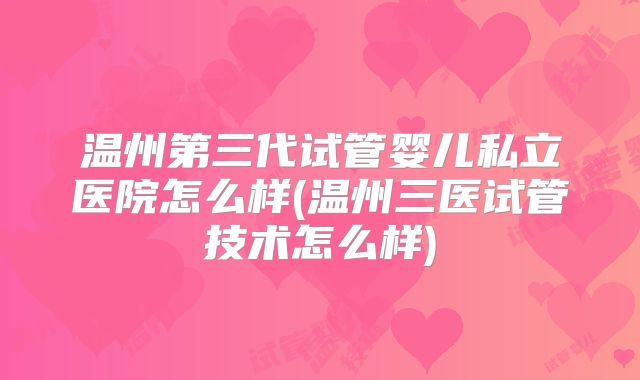 温州第三代试管婴儿私立医院怎么样(温州三医试管技术怎么样)
