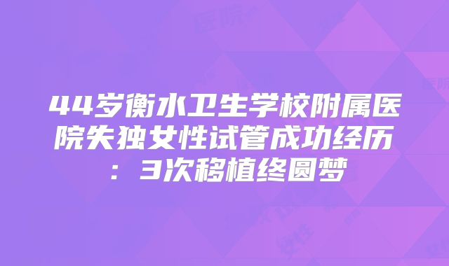 44岁衡水卫生学校附属医院失独女性试管成功经历:3次移植终圆梦