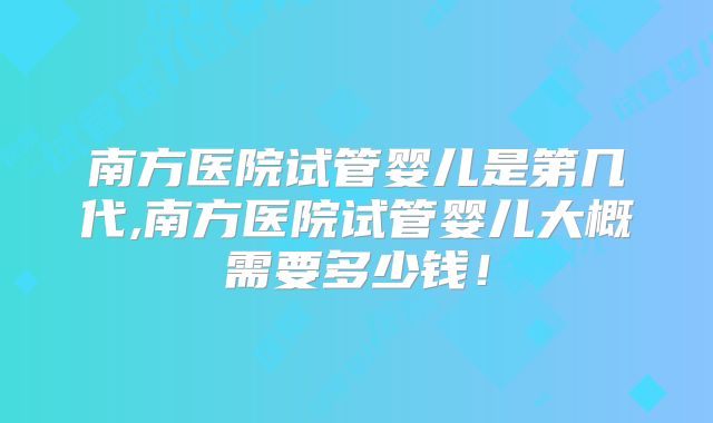 南方医院试管婴儿是第几代,南方医院试管婴儿大概需要多少钱！