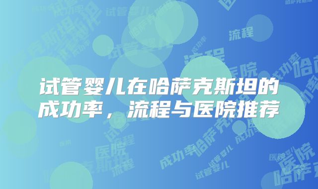 试管婴儿在哈萨克斯坦的成功率，流程与医院推荐