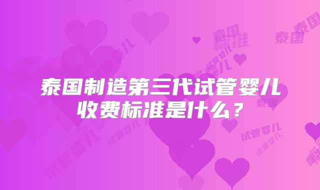 泰国制造第三代试管婴儿收费标准是什么?