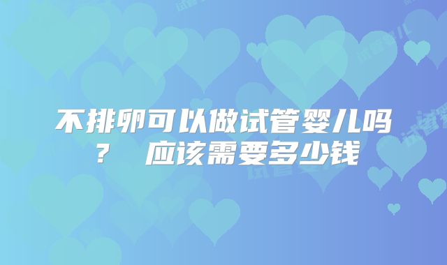 不排卵可以做试管婴儿吗？ 应该需要多少钱