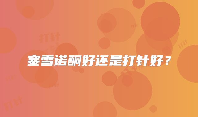 塞雪诺酮好还是打针好？