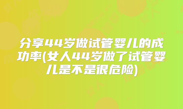 分享44岁做试管婴儿的成功率(女人44岁做了试管婴儿是不是很危险)