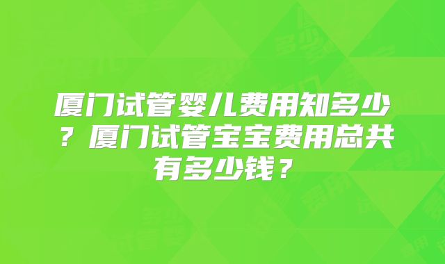 厦门试管婴儿费用知多少？厦门试管宝宝费用总共有多少钱？