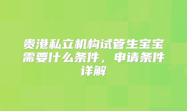 贵港私立机构试管生宝宝需要什么条件，申请条件详解