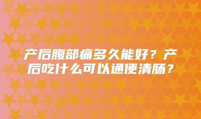 产后腹部痛多久能好？产后吃什么可以通便清肠？