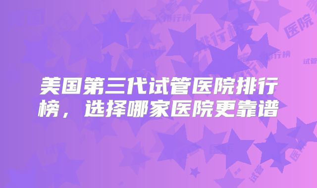 美国第三代试管医院排行榜，选择哪家医院更靠谱