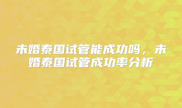 未婚泰国试管能成功吗,未婚泰国试管成功率分析