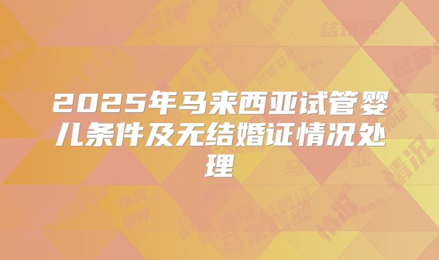 2025年马来西亚试管婴儿条件及无结婚证情况处理