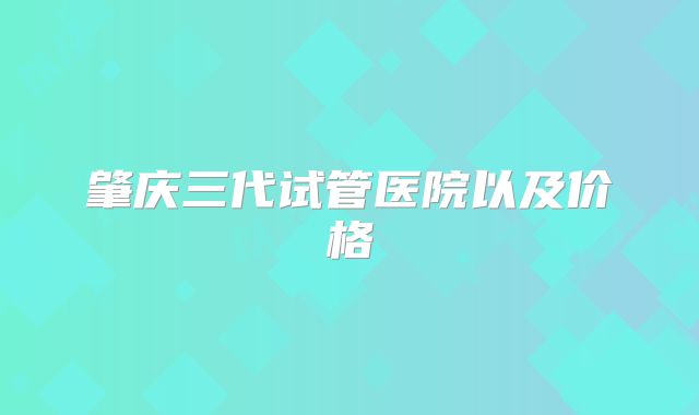 肇庆三代试管医院以及价格