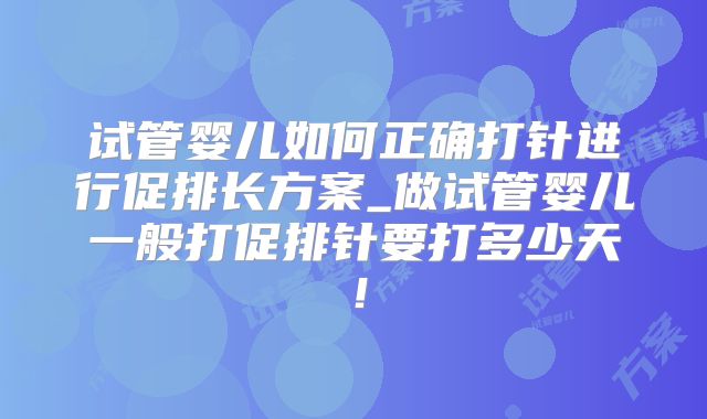 试管婴儿如何正确打针进行促排长方案_做试管婴儿一般打促排针要打多少天!