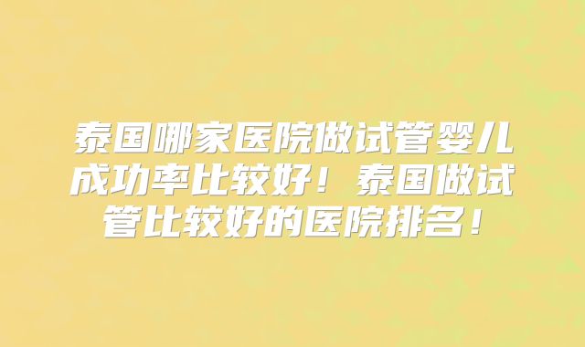 泰国哪家医院做试管婴儿成功率比较好！泰国做试管比较好的医院排名！