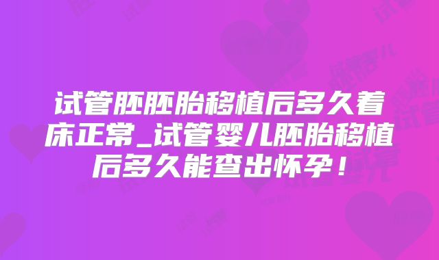 试管胚胚胎移植后多久着床正常_试管婴儿胚胎移植后多久能查出怀孕！