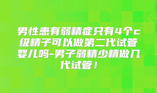 男性患有弱精症只有4个c级精子可以做第二代试管婴儿吗-男子弱精少精做几代试管！
