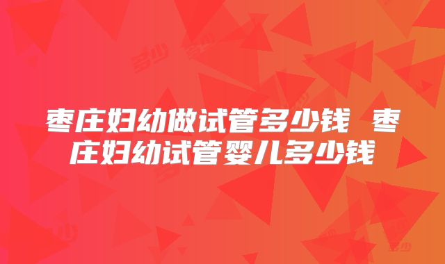 枣庄妇幼做试管多少钱 枣庄妇幼试管婴儿多少钱