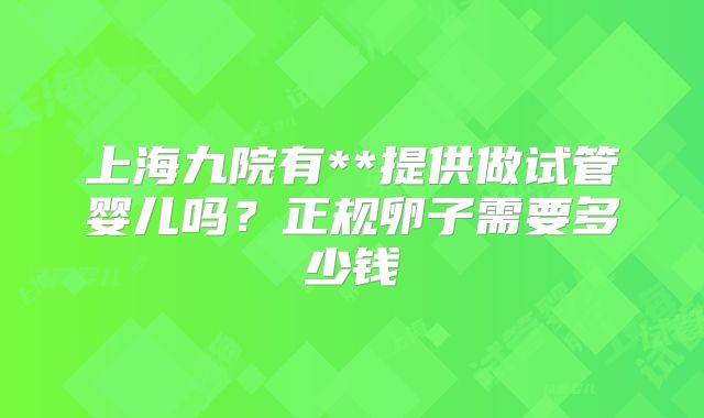 上海九院有**提供做试管婴儿吗？正规卵子需要多少钱