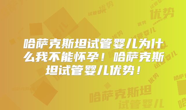 哈萨克斯坦试管婴儿为什么我不能怀孕！哈萨克斯坦试管婴儿优势！