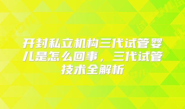 开封私立机构三代试管婴儿是怎么回事,三代试管技术全解析