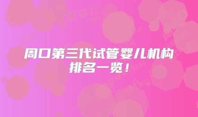 周口第三代试管婴儿机构排名一览!