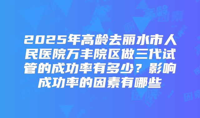 2025年高龄去丽水市人民医院万丰院区做三代试管的成功率有多少？影响成功率的因素有哪些