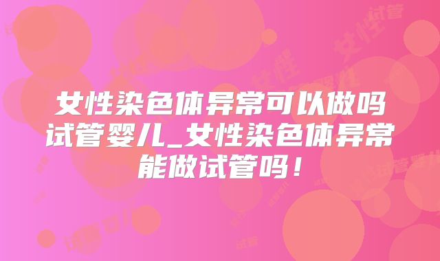 女性染色体异常可以做吗试管婴儿_女性染色体异常能做试管吗！