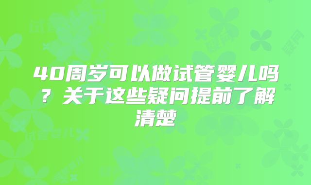 40周岁可以做试管婴儿吗？关于这些疑问提前了解清楚