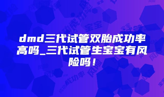 dmd三代试管双胎成功率高吗_三代试管生宝宝有风险吗！