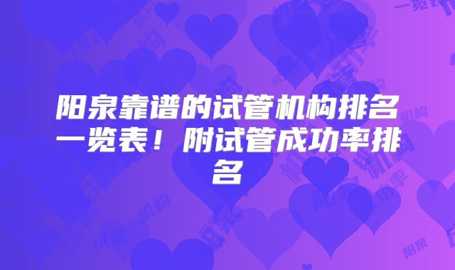 阳泉靠谱的试管机构排名一览表！附试管成功率排名