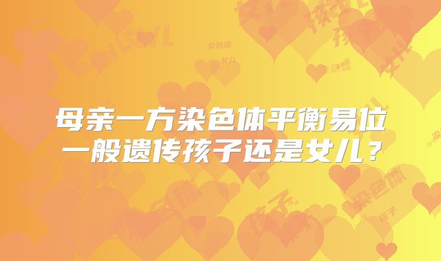 母亲一方染色体平衡易位一般遗传孩子还是女儿?