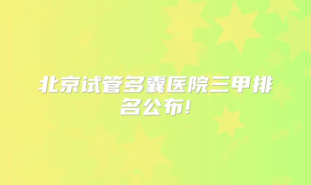 北京试管多囊医院三甲排名公布!