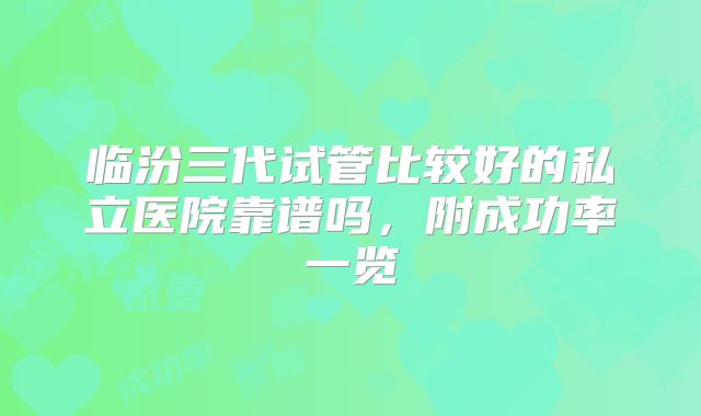 临汾三代试管比较好的私立医院靠谱吗，附成功率一览