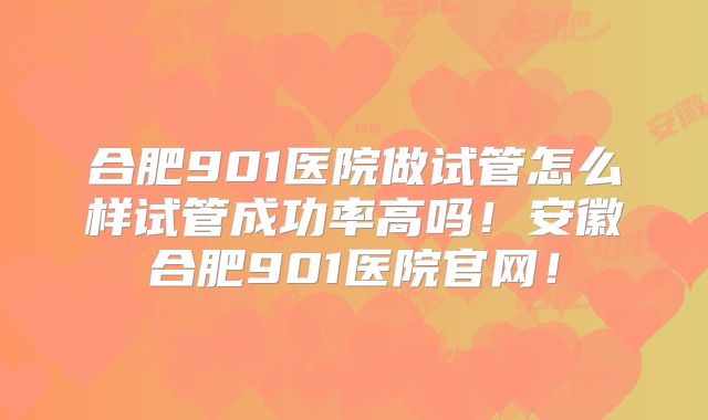 合肥901医院做试管怎么样试管成功率高吗!安徽合肥901医院官网!