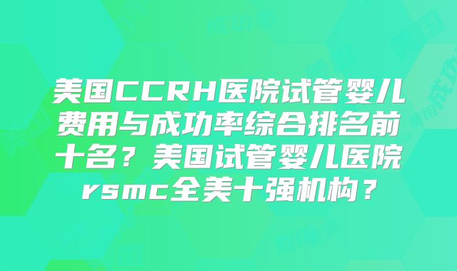 美国CCRH医院试管婴儿费用与成功率综合排名前十名？美国试管婴儿医院rsmc全美十强机构？