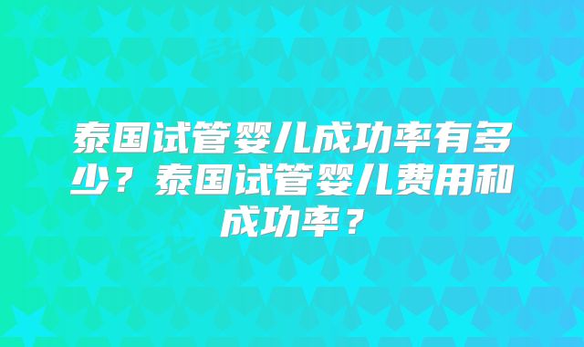 泰国试管婴儿成功率有多少?泰国试管婴儿费用和成功率?