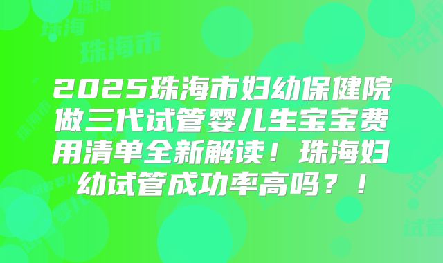2025珠海市妇幼保健院做三代试管婴儿生宝宝费用清单全新解读!珠海妇幼试管成功率高吗?!