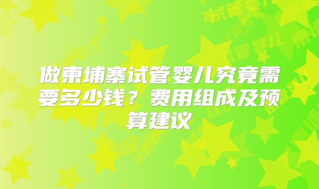 做柬埔寨试管婴儿究竟需要多少钱?费用组成及预算建议