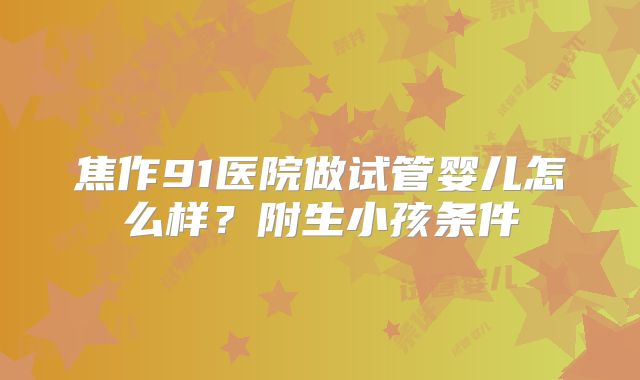 焦作91医院做试管婴儿怎么样？附生小孩条件