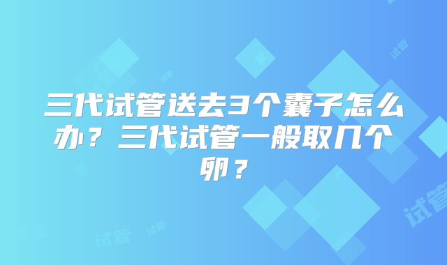 三代试管送去3个囊子怎么办？三代试管一般取几个卵？