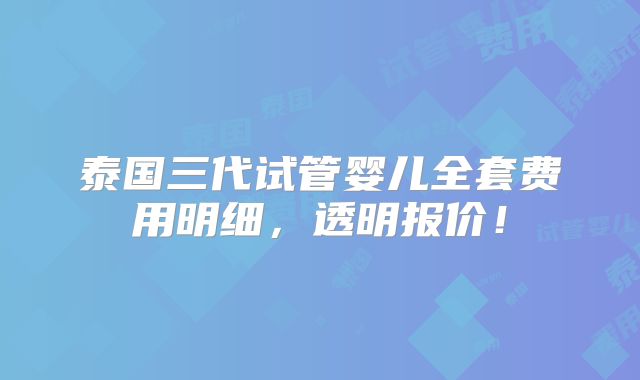 泰国三代试管婴儿全套费用明细,透明报价!